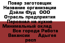 Повар-заготовщик › Название организации ­ Дэйли Фуд, ООО › Отрасль предприятия ­ Персонал на кухню › Минимальный оклад ­ 35 000 - Все города Работа » Вакансии   . Адыгея респ.